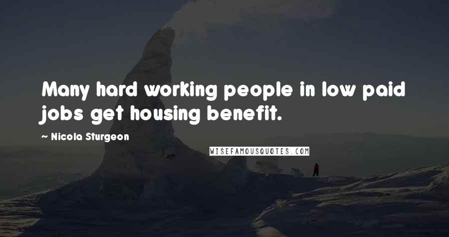 Nicola Sturgeon Quotes: Many hard working people in low paid jobs get housing benefit.
