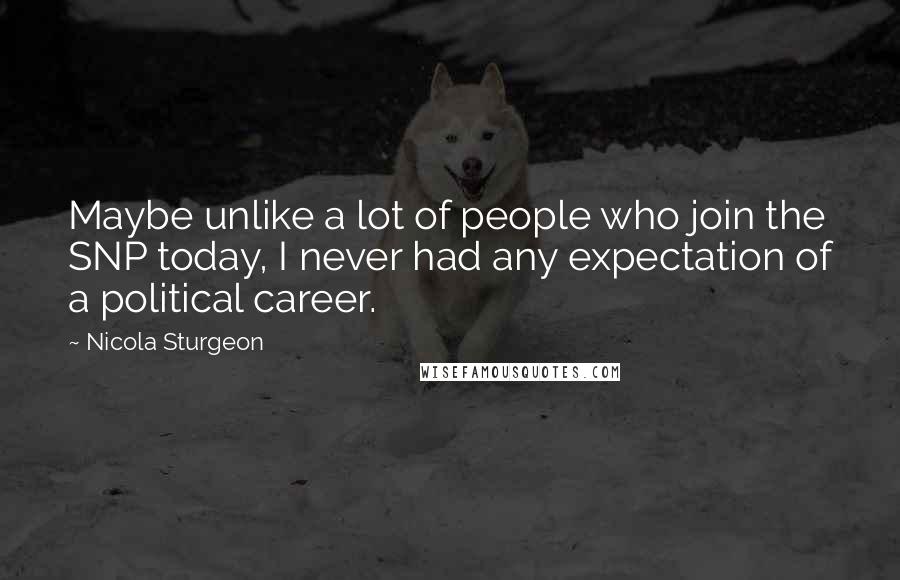 Nicola Sturgeon Quotes: Maybe unlike a lot of people who join the SNP today, I never had any expectation of a political career.