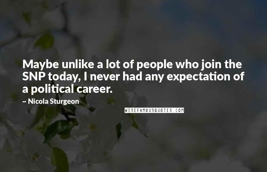 Nicola Sturgeon Quotes: Maybe unlike a lot of people who join the SNP today, I never had any expectation of a political career.