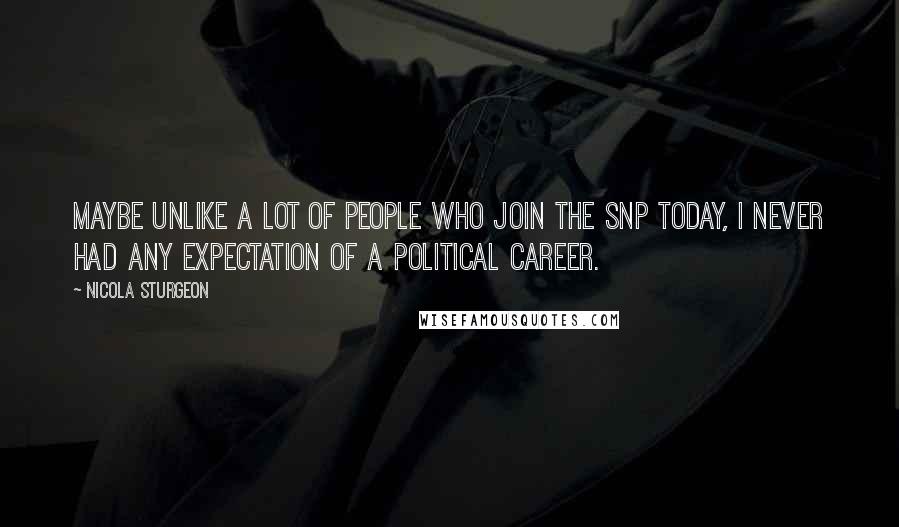 Nicola Sturgeon Quotes: Maybe unlike a lot of people who join the SNP today, I never had any expectation of a political career.