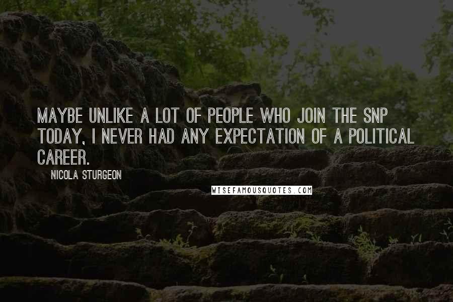 Nicola Sturgeon Quotes: Maybe unlike a lot of people who join the SNP today, I never had any expectation of a political career.