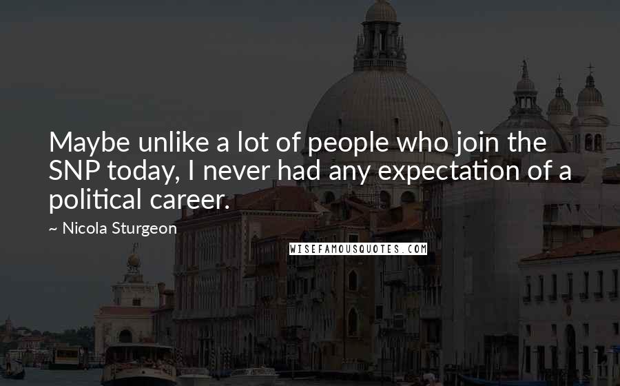 Nicola Sturgeon Quotes: Maybe unlike a lot of people who join the SNP today, I never had any expectation of a political career.