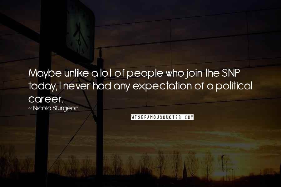 Nicola Sturgeon Quotes: Maybe unlike a lot of people who join the SNP today, I never had any expectation of a political career.