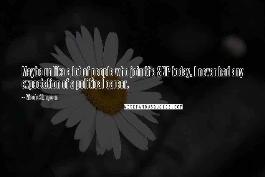 Nicola Sturgeon Quotes: Maybe unlike a lot of people who join the SNP today, I never had any expectation of a political career.