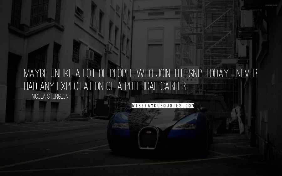 Nicola Sturgeon Quotes: Maybe unlike a lot of people who join the SNP today, I never had any expectation of a political career.