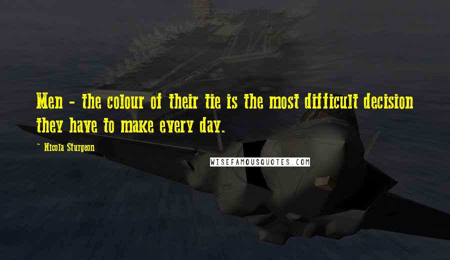 Nicola Sturgeon Quotes: Men - the colour of their tie is the most difficult decision they have to make every day.