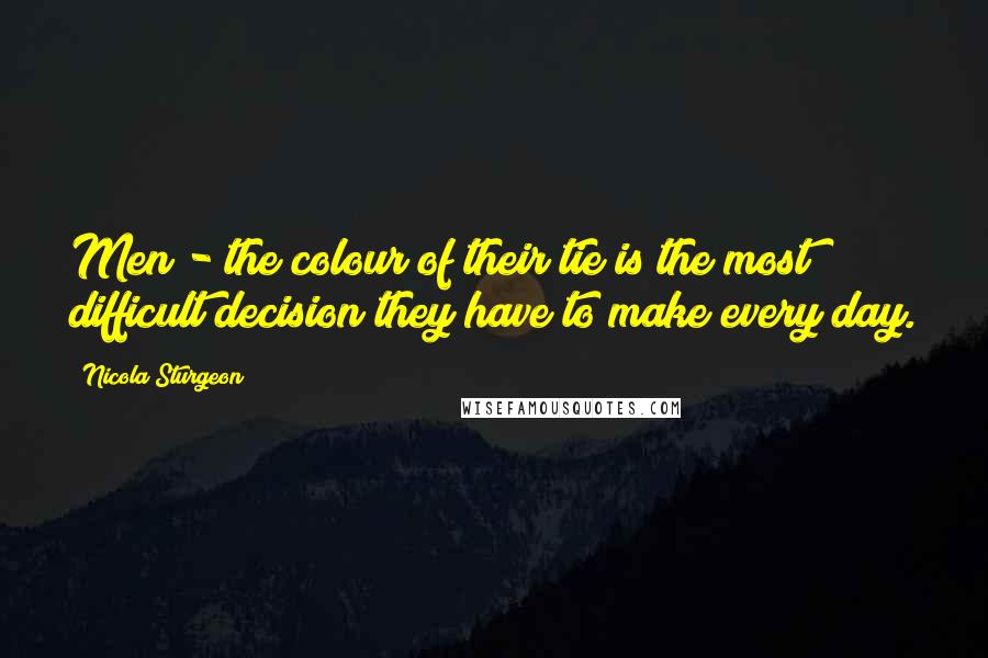 Nicola Sturgeon Quotes: Men - the colour of their tie is the most difficult decision they have to make every day.