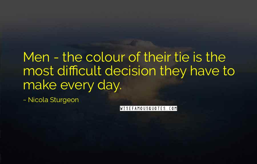 Nicola Sturgeon Quotes: Men - the colour of their tie is the most difficult decision they have to make every day.