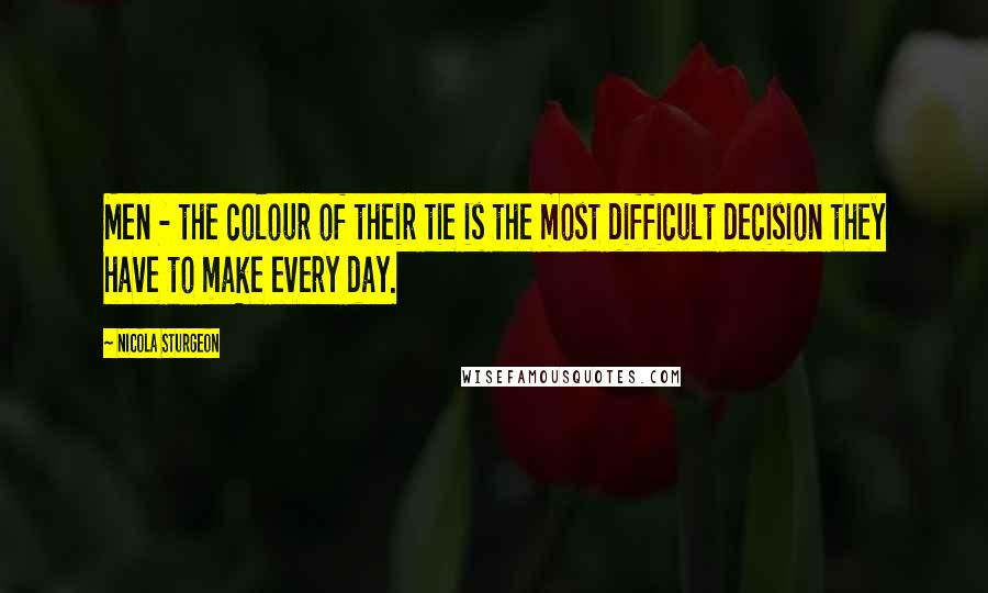Nicola Sturgeon Quotes: Men - the colour of their tie is the most difficult decision they have to make every day.
