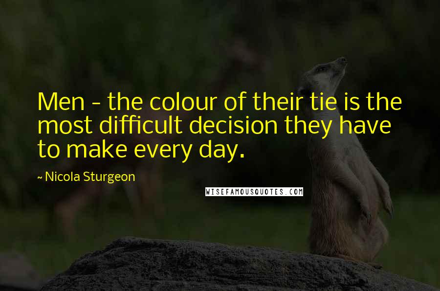 Nicola Sturgeon Quotes: Men - the colour of their tie is the most difficult decision they have to make every day.