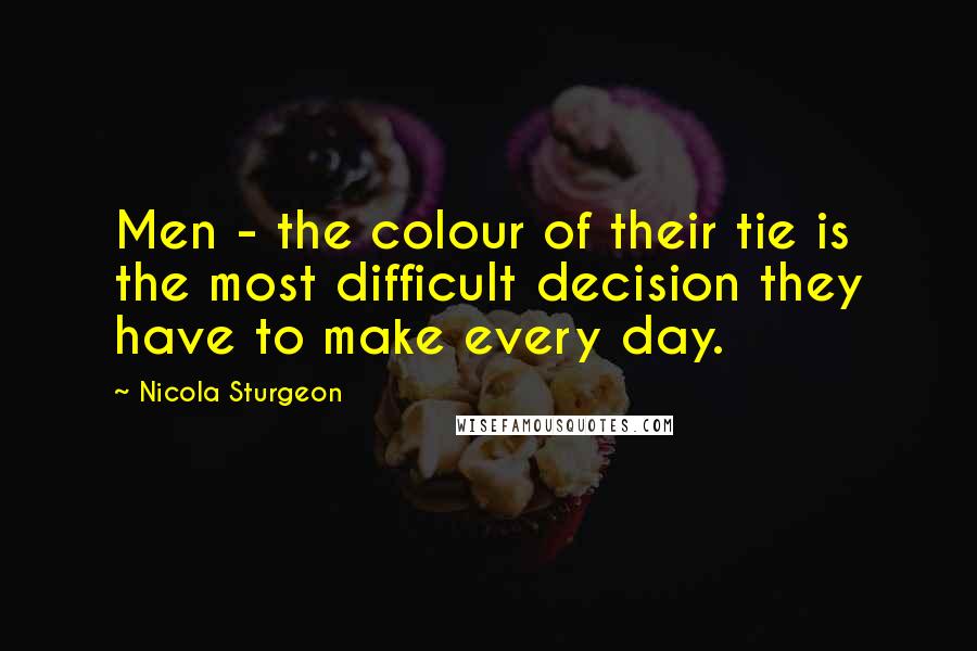 Nicola Sturgeon Quotes: Men - the colour of their tie is the most difficult decision they have to make every day.