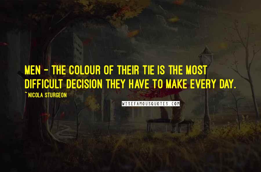 Nicola Sturgeon Quotes: Men - the colour of their tie is the most difficult decision they have to make every day.