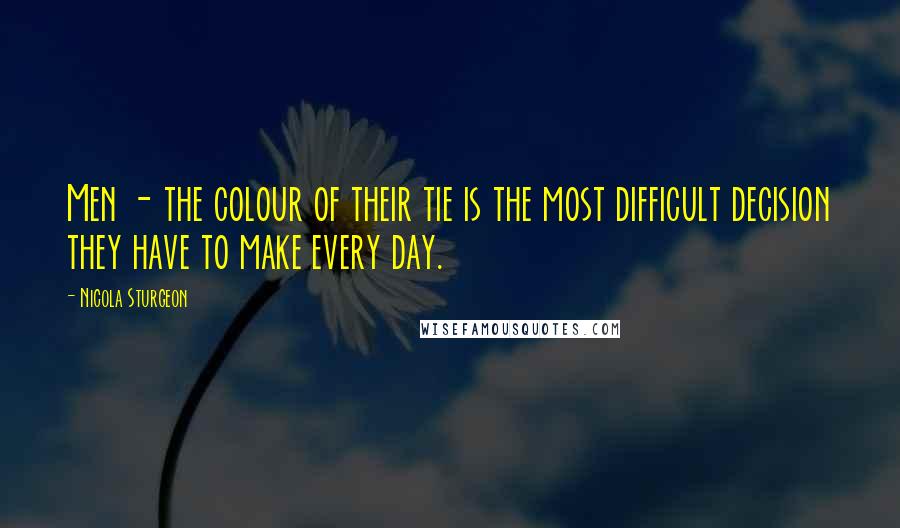 Nicola Sturgeon Quotes: Men - the colour of their tie is the most difficult decision they have to make every day.