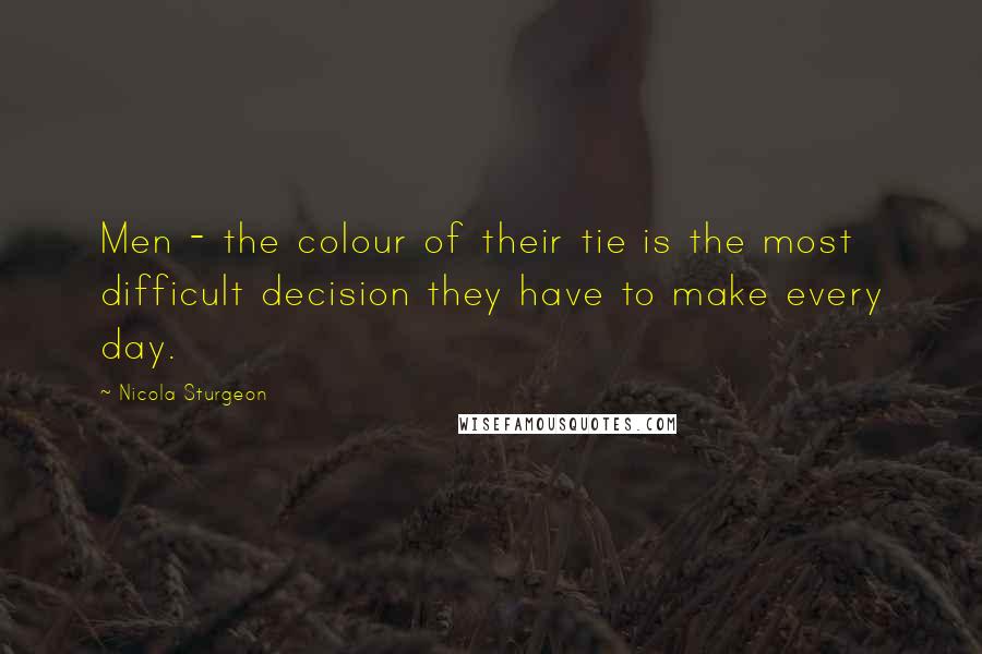 Nicola Sturgeon Quotes: Men - the colour of their tie is the most difficult decision they have to make every day.