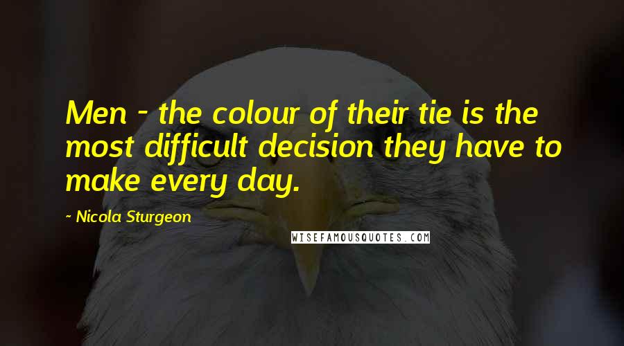 Nicola Sturgeon Quotes: Men - the colour of their tie is the most difficult decision they have to make every day.