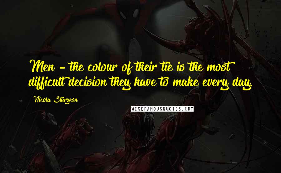 Nicola Sturgeon Quotes: Men - the colour of their tie is the most difficult decision they have to make every day.