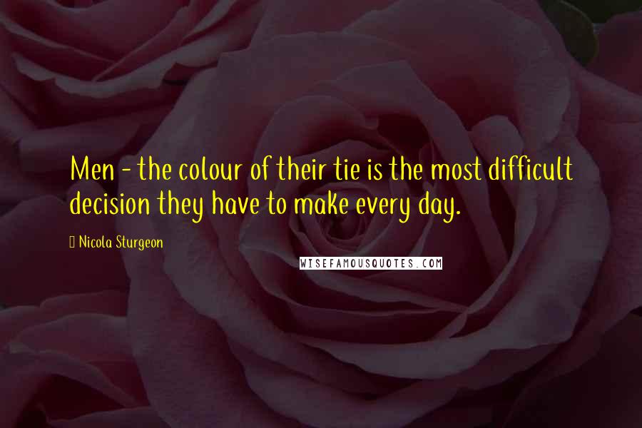 Nicola Sturgeon Quotes: Men - the colour of their tie is the most difficult decision they have to make every day.