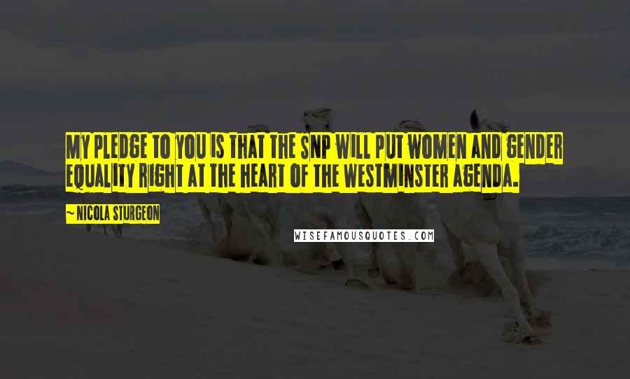 Nicola Sturgeon Quotes: My pledge to you is that the SNP will put women and gender equality right at the heart of the Westminster agenda.