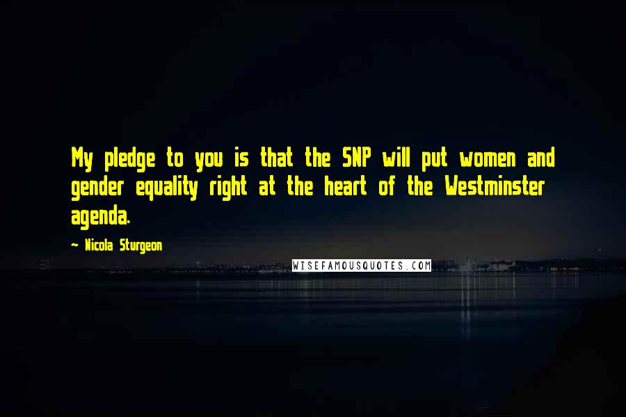 Nicola Sturgeon Quotes: My pledge to you is that the SNP will put women and gender equality right at the heart of the Westminster agenda.