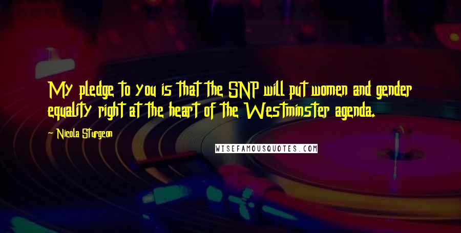 Nicola Sturgeon Quotes: My pledge to you is that the SNP will put women and gender equality right at the heart of the Westminster agenda.