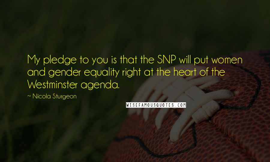 Nicola Sturgeon Quotes: My pledge to you is that the SNP will put women and gender equality right at the heart of the Westminster agenda.