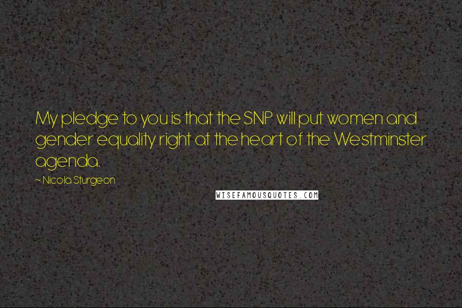 Nicola Sturgeon Quotes: My pledge to you is that the SNP will put women and gender equality right at the heart of the Westminster agenda.