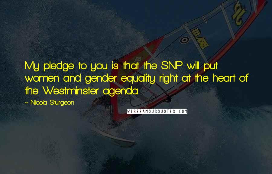 Nicola Sturgeon Quotes: My pledge to you is that the SNP will put women and gender equality right at the heart of the Westminster agenda.