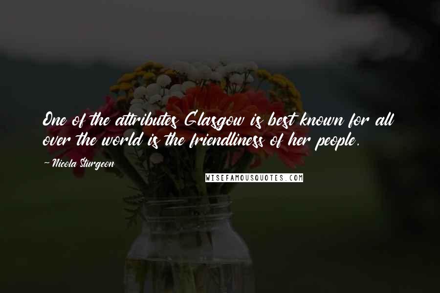 Nicola Sturgeon Quotes: One of the attributes Glasgow is best known for all over the world is the friendliness of her people.