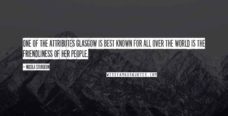 Nicola Sturgeon Quotes: One of the attributes Glasgow is best known for all over the world is the friendliness of her people.