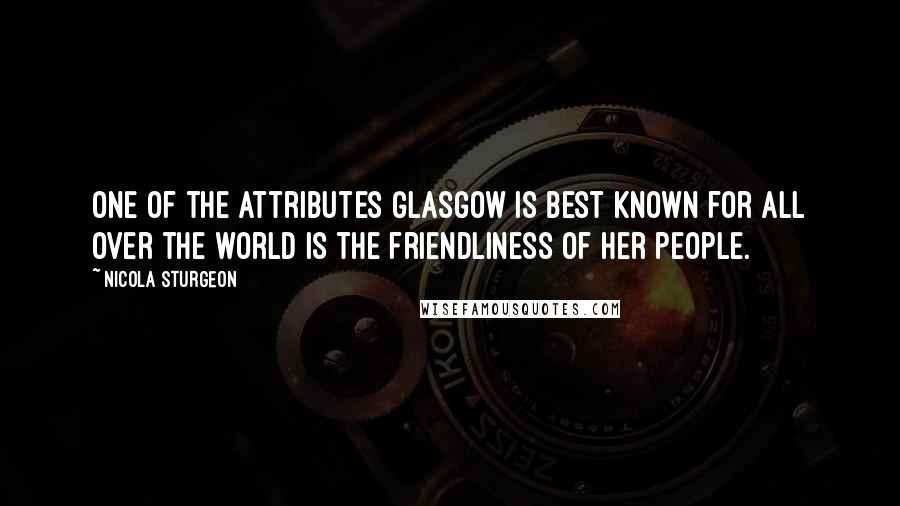 Nicola Sturgeon Quotes: One of the attributes Glasgow is best known for all over the world is the friendliness of her people.