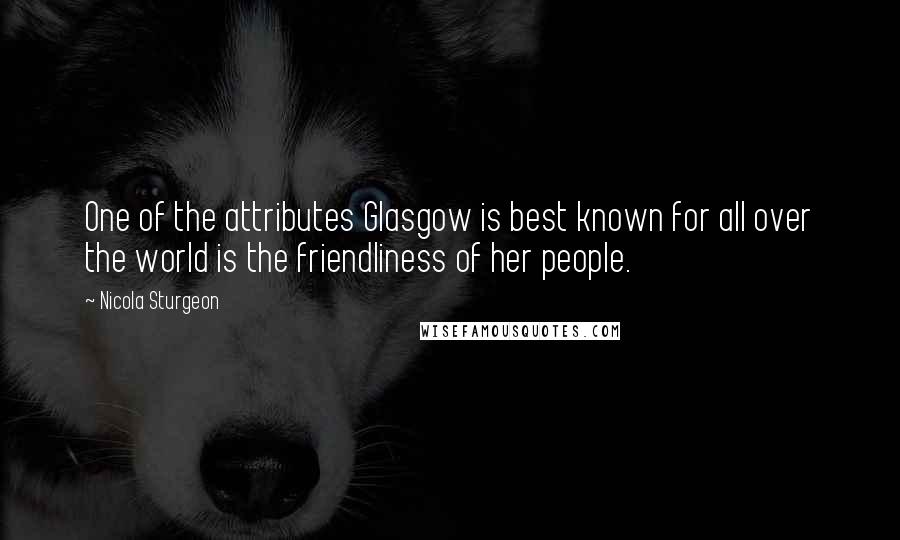 Nicola Sturgeon Quotes: One of the attributes Glasgow is best known for all over the world is the friendliness of her people.