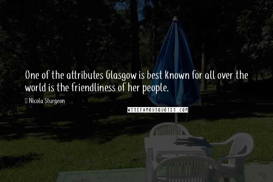 Nicola Sturgeon Quotes: One of the attributes Glasgow is best known for all over the world is the friendliness of her people.