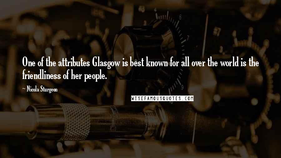 Nicola Sturgeon Quotes: One of the attributes Glasgow is best known for all over the world is the friendliness of her people.