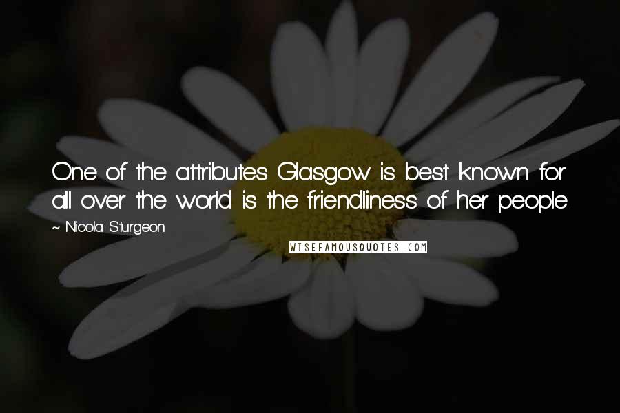 Nicola Sturgeon Quotes: One of the attributes Glasgow is best known for all over the world is the friendliness of her people.