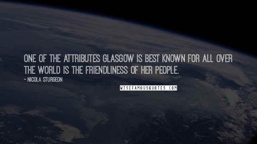 Nicola Sturgeon Quotes: One of the attributes Glasgow is best known for all over the world is the friendliness of her people.