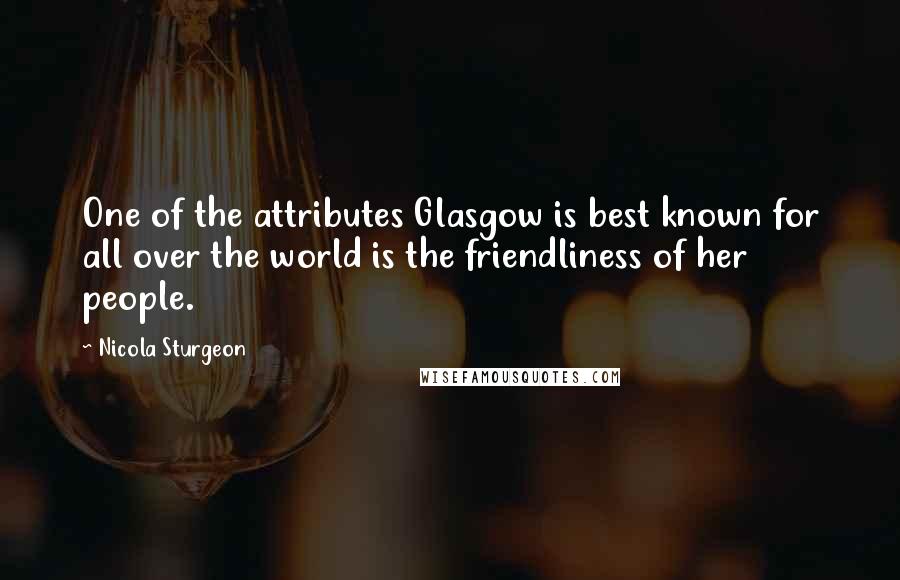 Nicola Sturgeon Quotes: One of the attributes Glasgow is best known for all over the world is the friendliness of her people.