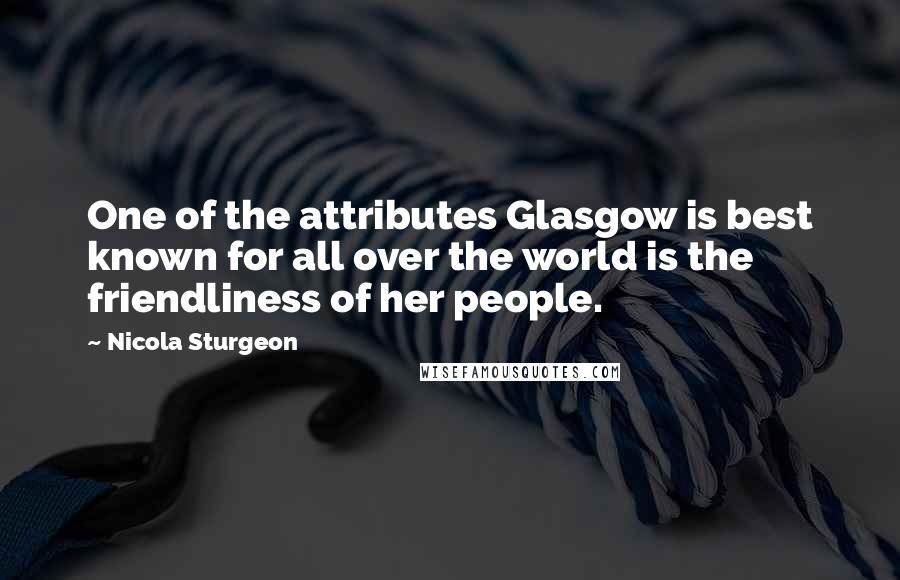 Nicola Sturgeon Quotes: One of the attributes Glasgow is best known for all over the world is the friendliness of her people.