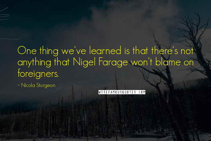 Nicola Sturgeon Quotes: One thing we've learned is that there's not anything that Nigel Farage won't blame on foreigners.