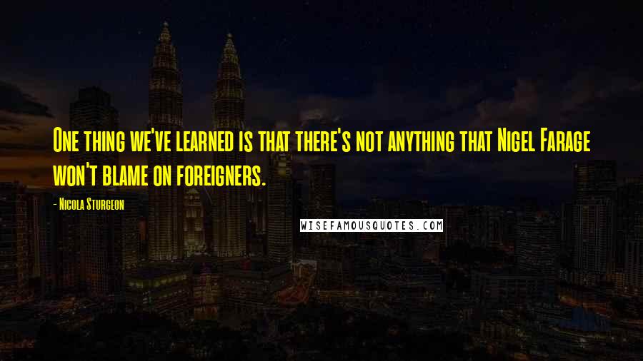 Nicola Sturgeon Quotes: One thing we've learned is that there's not anything that Nigel Farage won't blame on foreigners.