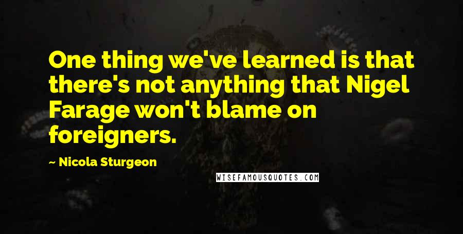 Nicola Sturgeon Quotes: One thing we've learned is that there's not anything that Nigel Farage won't blame on foreigners.