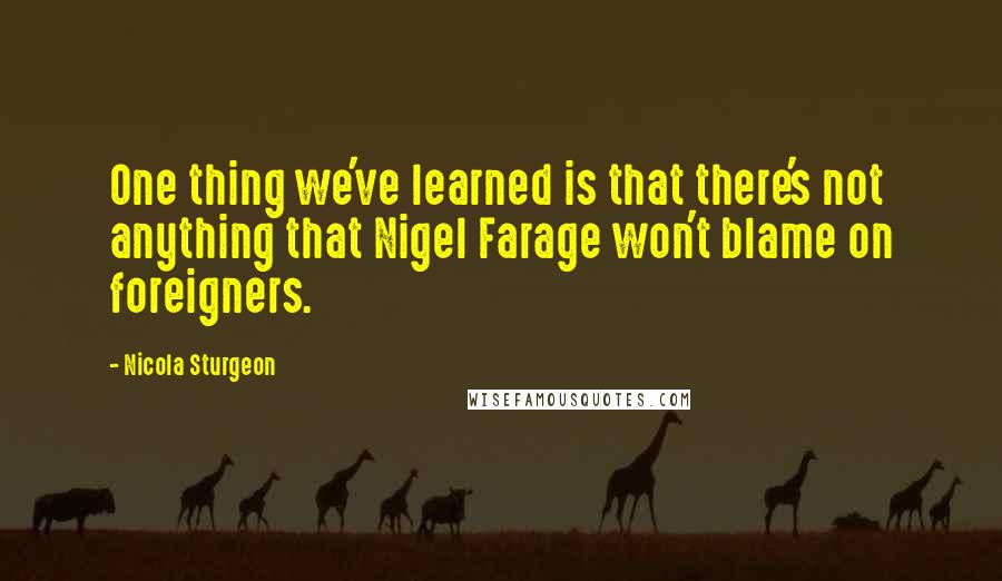 Nicola Sturgeon Quotes: One thing we've learned is that there's not anything that Nigel Farage won't blame on foreigners.