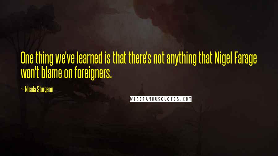 Nicola Sturgeon Quotes: One thing we've learned is that there's not anything that Nigel Farage won't blame on foreigners.