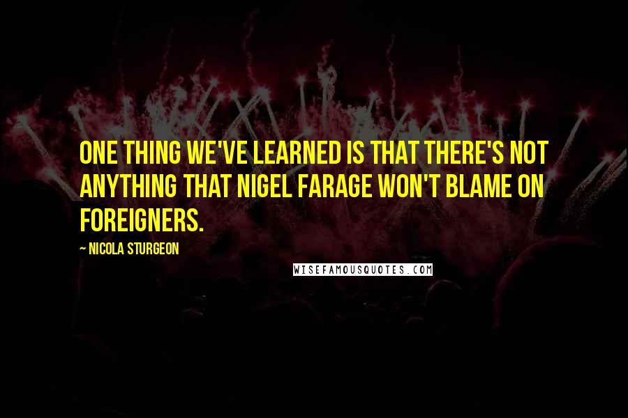 Nicola Sturgeon Quotes: One thing we've learned is that there's not anything that Nigel Farage won't blame on foreigners.