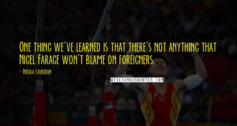 Nicola Sturgeon Quotes: One thing we've learned is that there's not anything that Nigel Farage won't blame on foreigners.