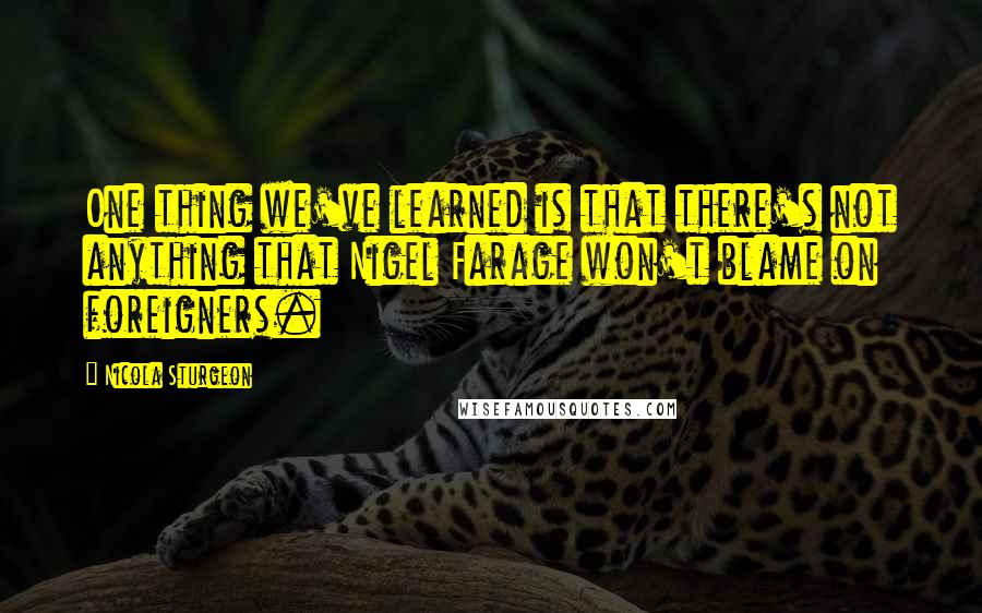 Nicola Sturgeon Quotes: One thing we've learned is that there's not anything that Nigel Farage won't blame on foreigners.