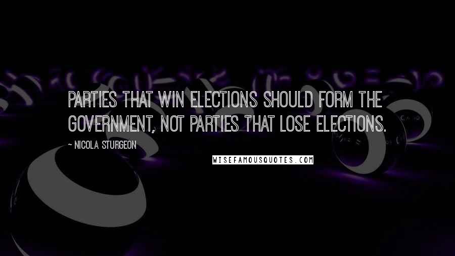Nicola Sturgeon Quotes: Parties that win elections should form the government, not parties that lose elections.