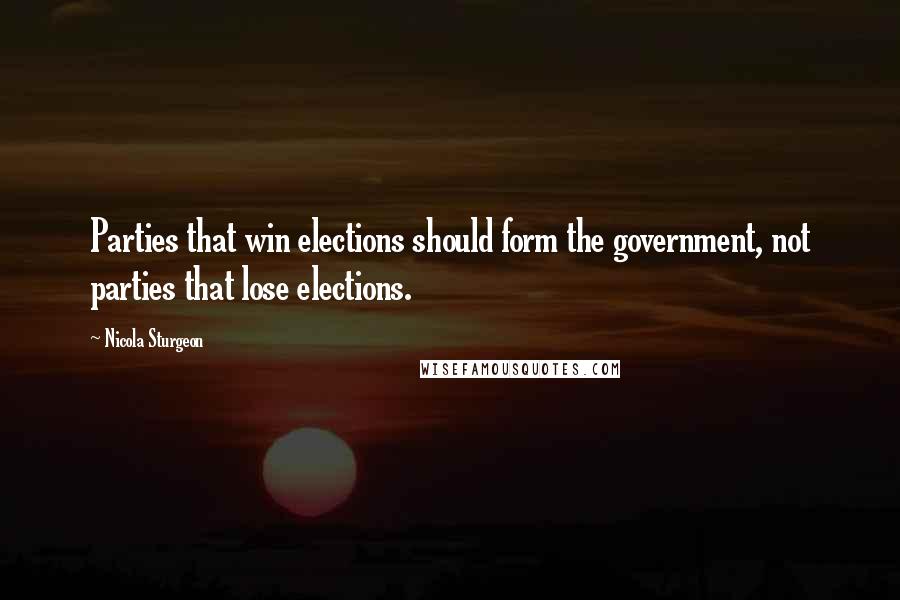 Nicola Sturgeon Quotes: Parties that win elections should form the government, not parties that lose elections.