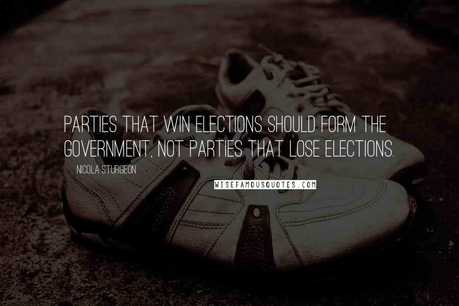 Nicola Sturgeon Quotes: Parties that win elections should form the government, not parties that lose elections.