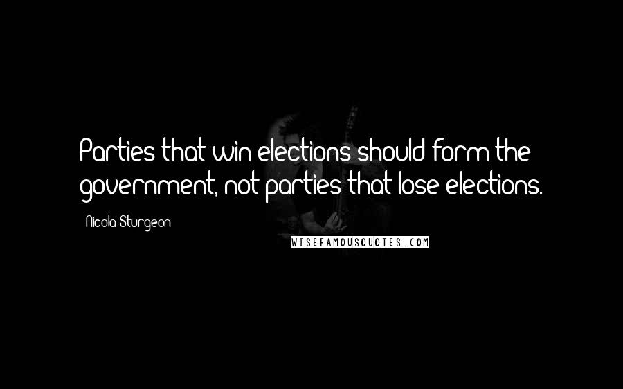 Nicola Sturgeon Quotes: Parties that win elections should form the government, not parties that lose elections.