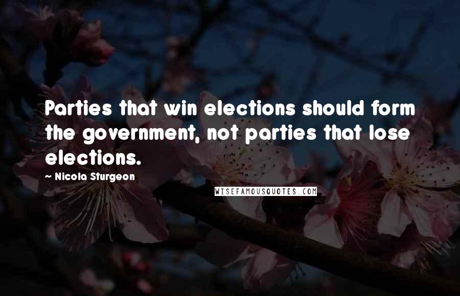 Nicola Sturgeon Quotes: Parties that win elections should form the government, not parties that lose elections.